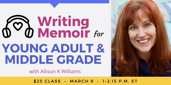 Writing Memoir for Young Adult and Middle Grade with Allison K Williams. $25 class. Wednesday, March 9, 2022. 1 p.m. to 2:15 p.m. Eastern.