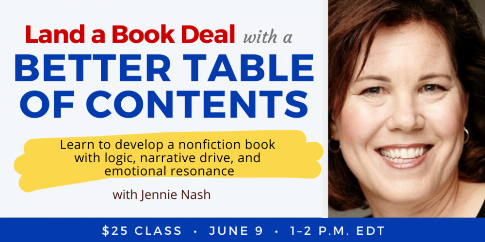 Land a Book Deal with a Better Table of Contents with Jennie Nash. $25 webinar. Thursday, June 9, 2022. 1 p.m. to 2 p.m. Eastern.