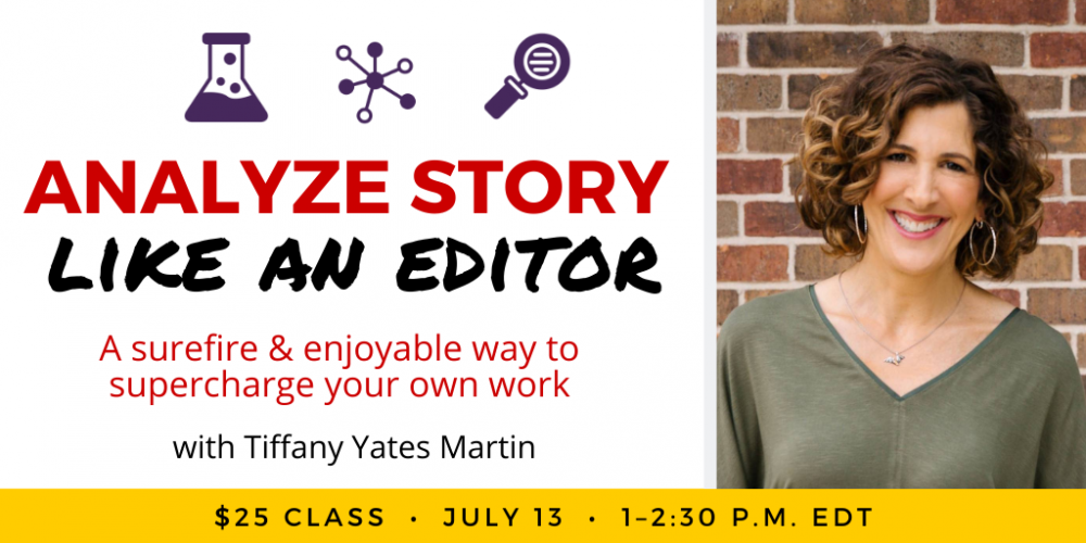 Analyze Story Like an Editor with Tiffany Yates Martin. $25 webinar. Wednesday, July 13, 2022. 1 p.m. to 2:30 p.m. Eastern.