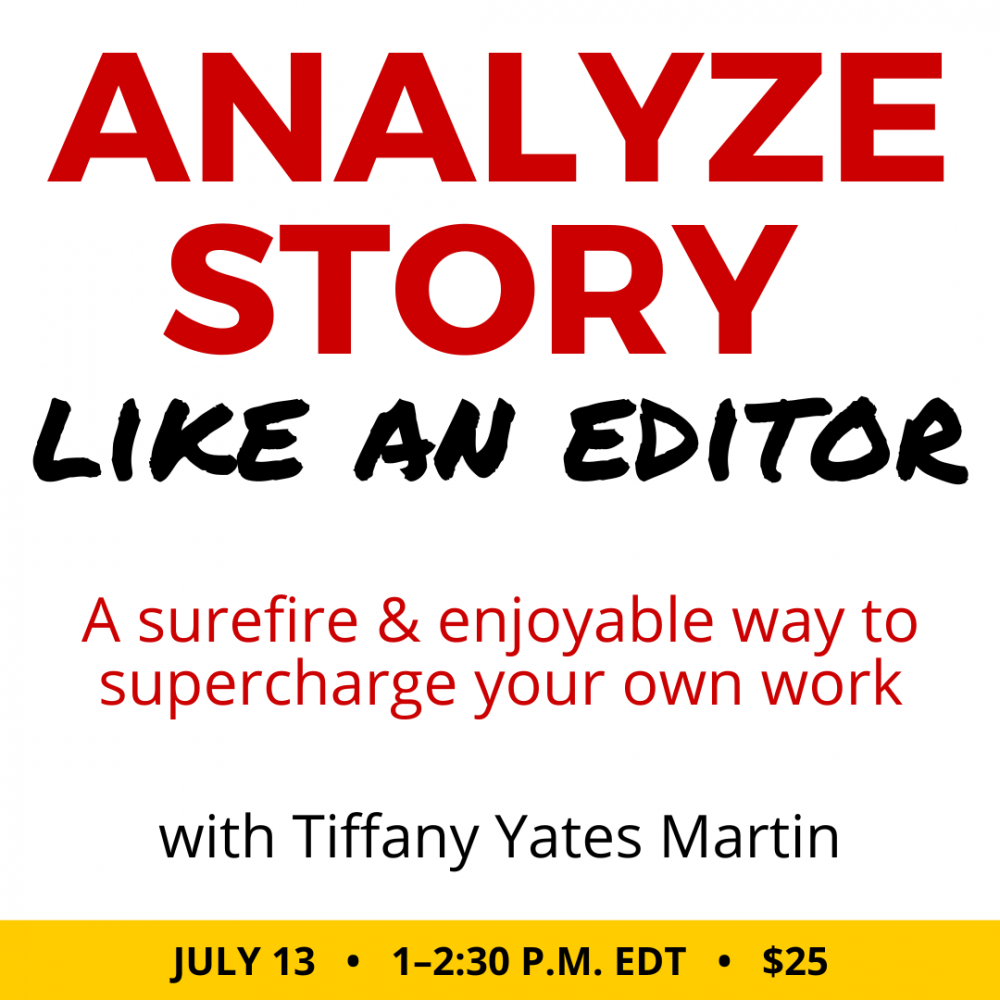 Analyze Story Like an Editor with Tiffany Yates Martin. $25 webinar. Wednesday, July 13, 2022. 1 p.m. to 2:30 p.m. Eastern.