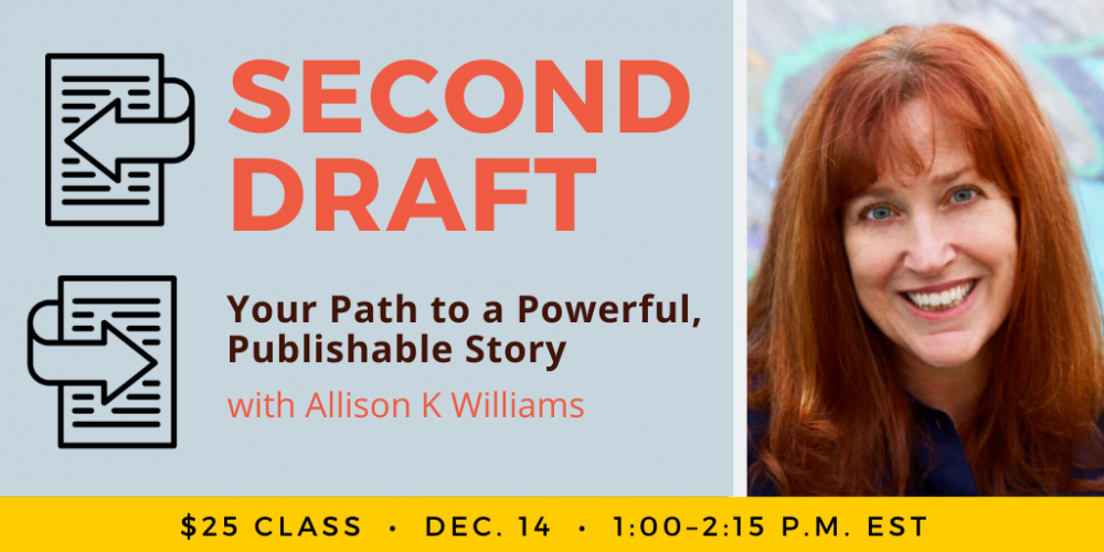 Second Draft with Allison K Williams. $25 class. Wednesday, December 14, 2022. 1 p.m. to 2:15 p.m. Eastern.
