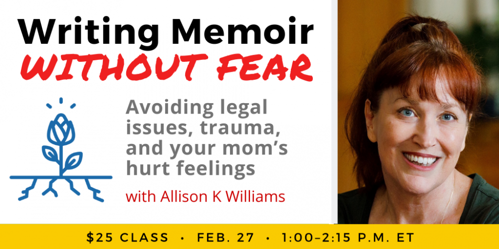 Writing Memoir Without Fear with Allison K Williams. $25 class. Monday, February 27, 2023. 1 p.m. to 2:15 p.m. Eastern.